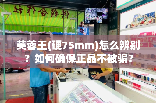 芙蓉王(硬75mm)怎么辨别？如何确保正品不被骗？